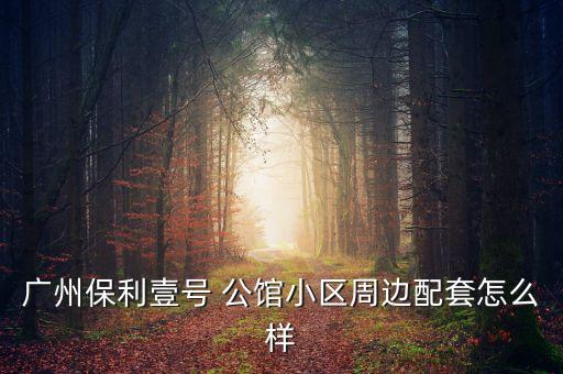 广州保利壹号 公馆小区周边配套怎么样