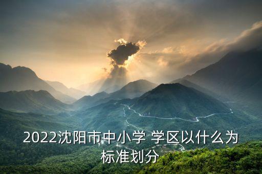 2022沈阳市中小学 学区以什么为标准划分