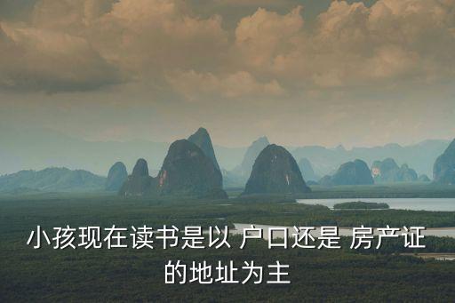 小孩现在读书是以 户口还是 房产证的地址为主