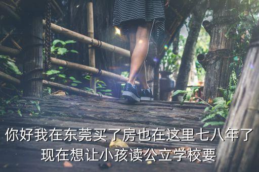 你好我在东莞买了房也在这里七八年了现在想让小孩读公立学校要