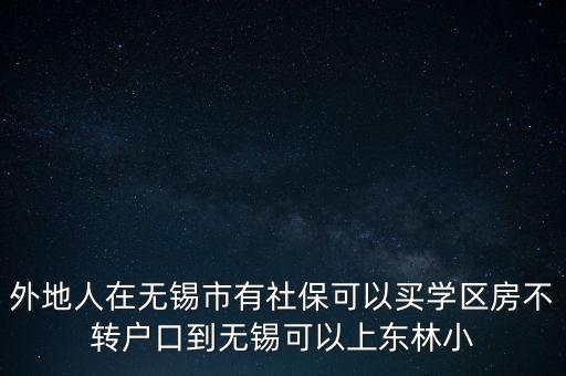 外地人在无锡市有社保可以买学区房不转户口到无锡可以上东林小