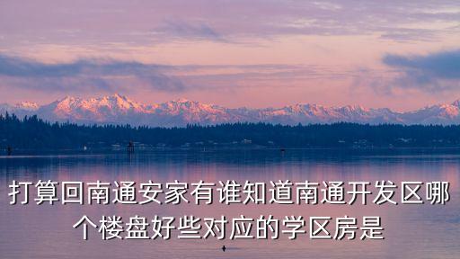 打算回南通安家有谁知道南通开发区哪个楼盘好些对应的学区房是