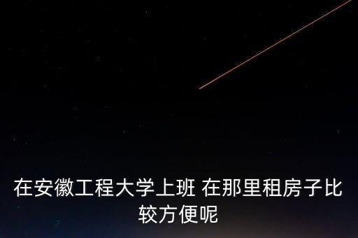 在安徽工程大学上班 在那里租房子比较方便呢