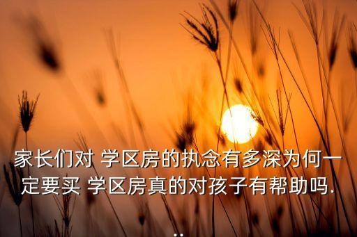 家长们对 学区房的执念有多深为何一定要买 学区房真的对孩子有帮助吗...