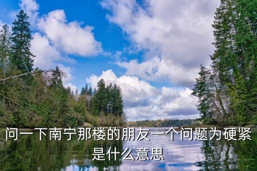 问一下南宁那楼的朋友一个问题为硬紧是什么意思
