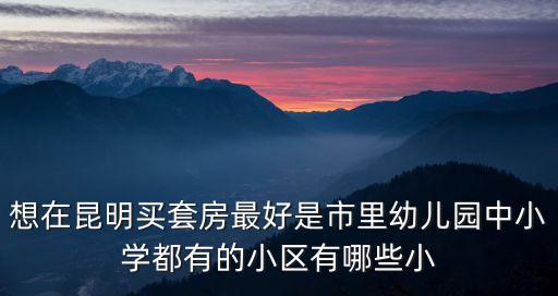 想在昆明买套房最好是市里幼儿园中小学都有的小区有哪些小