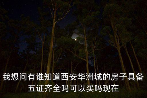 华洲城什么学区房，我想问有谁知道西安华洲城的房子具备五证齐全吗可以买吗现在