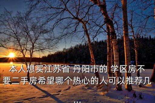 本人想买江苏省 丹阳市的 学区房不要二手房希望哪个热心的人可以推荐几...
