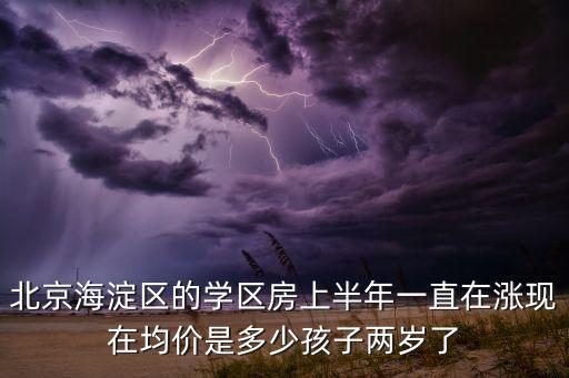 北京海淀区的学区房上半年一直在涨现在均价是多少孩子两岁了