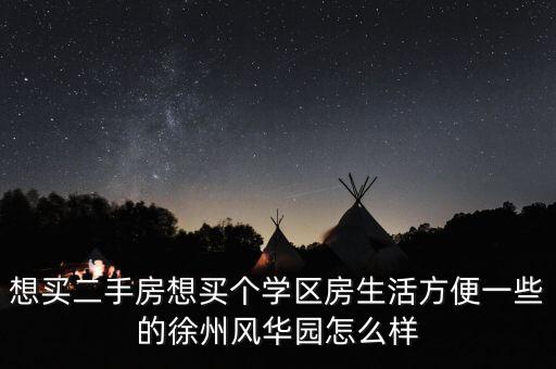 想买二手房想买个学区房生活方便一些的徐州风华园怎么样