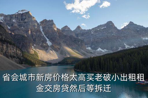 省会城市新房价格太高买老破小出租租金交房贷然后等拆迁