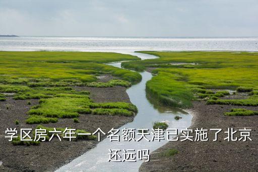 学区房六年一个名额天津已实施了北京还远吗