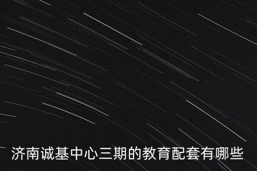 济南诚基中心什么学区房，济南诚基中心三期的教育配套有哪些