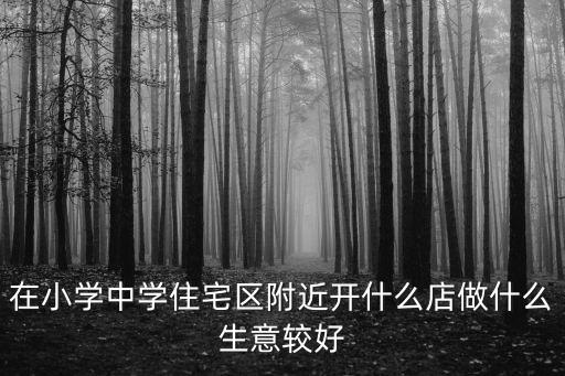 在小学中学住宅区附近开什么店做什么生意较好