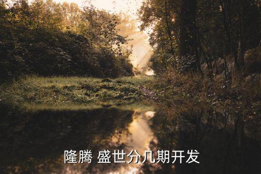  隆腾 盛世分几期开发