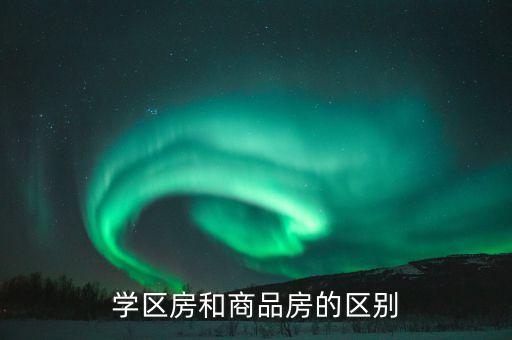 学区房与商品房有什么区别，学区房和商品房的区别