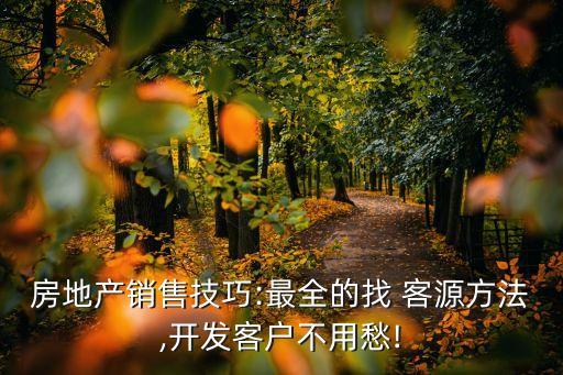 房地产销售技巧:最全的找 客源方法,开发客户不用愁!