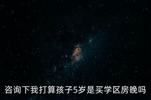 咨询下我打算孩子5岁是买学区房晚吗
