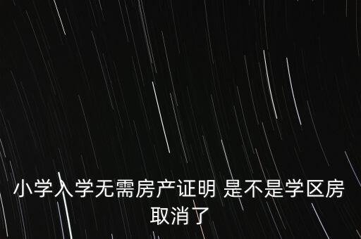 小学入学无需房产证明 是不是学区房取消了