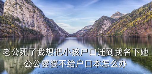 老公死了我想把小孩户口迁到我名下她公公婆婆不给户口本怎么办