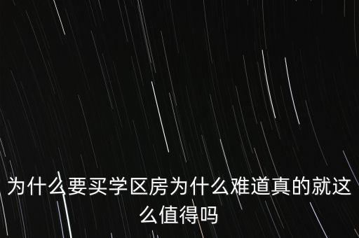 一套房为什么要买学区房，为什么要买学区房为什么难道真的就这么值得吗