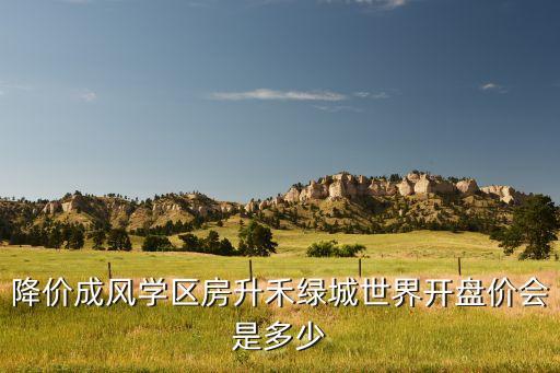 降价成风学区房升禾绿城世界开盘价会是多少
