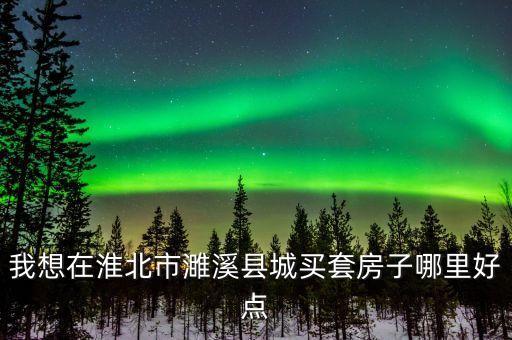 我想在淮北市濉溪县城买套房子哪里好点