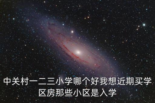 中关村一二三小学哪个好我想近期买学区房那些小区是入学