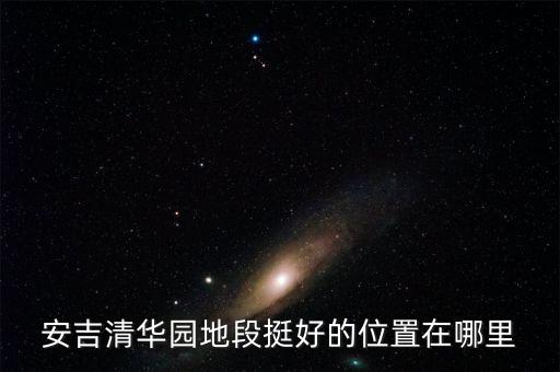 安吉清华园地段挺好的位置在哪里