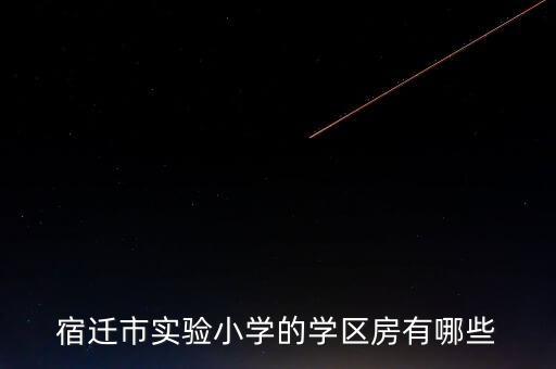 宿迁有什么好学校学区房，宿迁市实验小学的学区房有哪些