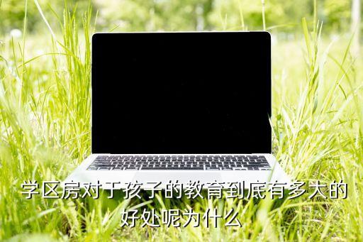  学区房对于孩子的教育到底有多大的好处呢为什么