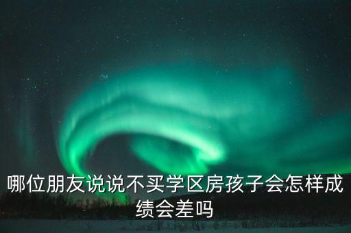 哪位朋友说说不买学区房孩子会怎样成绩会差吗