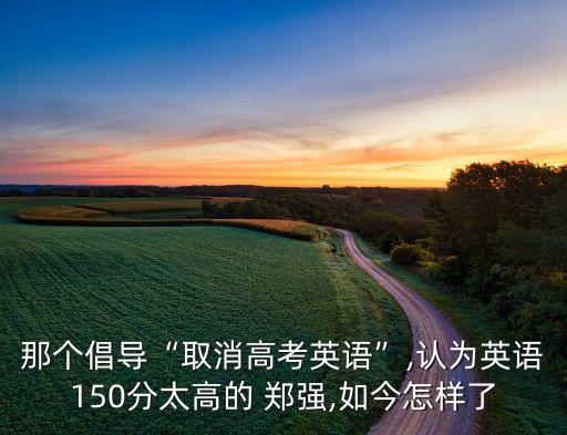 那个倡导“取消高考英语”,认为英语150分太高的 郑强,如今怎样了