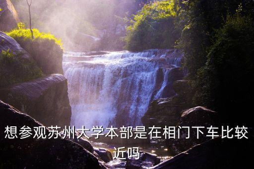 想参观苏州大学本部是在相门下车比较近吗