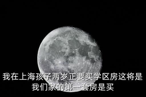 我在上海孩子两岁正要买学区房这将是我们家的第一套房是买