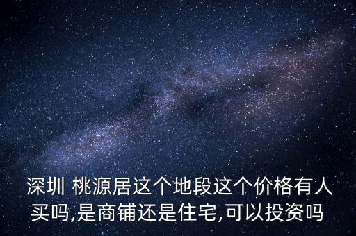  深圳 桃源居这个地段这个价格有人买吗,是商铺还是住宅,可以投资吗