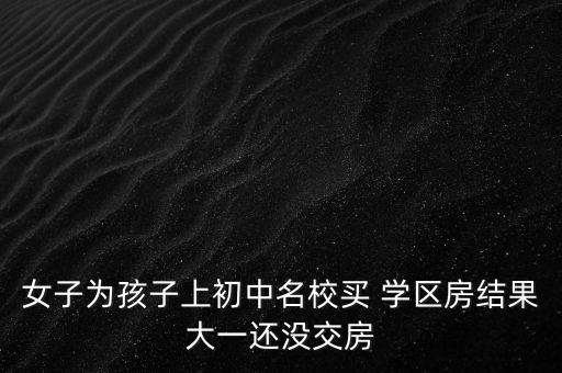 女子为孩子上初中名校买 学区房结果大一还没交房