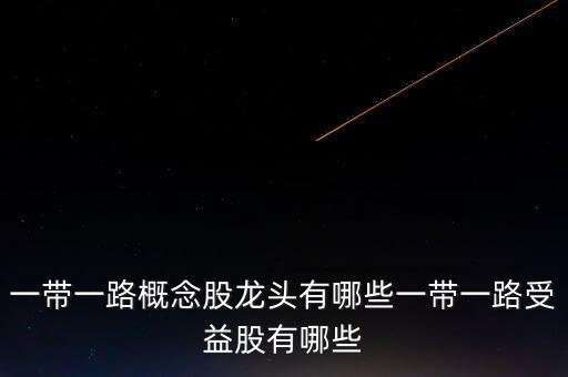 一带一路概念股龙头有哪些一带一路受益股有哪些