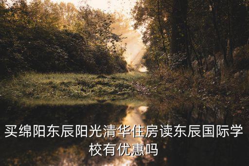 买绵阳东辰阳光清华住房读东辰国际学校有优惠吗
