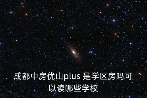 优立方是什么学区房，成都中房优山plus 是学区房吗可以读哪些学校