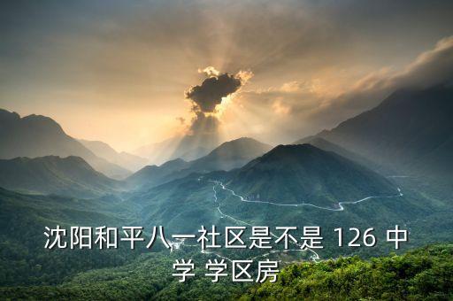沈阳和平八一社区是不是 126 中学 学区房