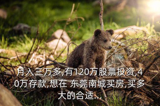 月入三万多,有120万股票投资,40万存款,想在 东莞南城买房,买多大的合适...