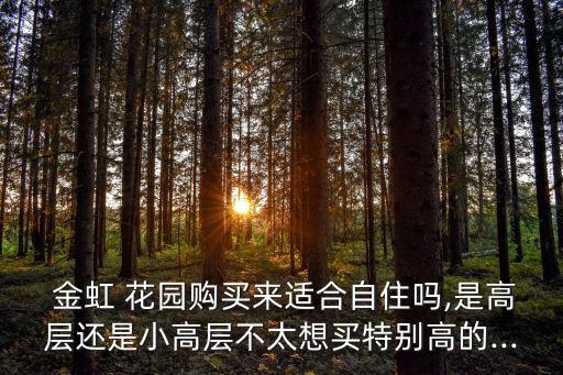  金虹 花园购买来适合自住吗,是高层还是小高层不太想买特别高的...
