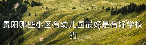 贵阳什么学区房好，贵阳哪些小区有幼儿园最好是有好学校的