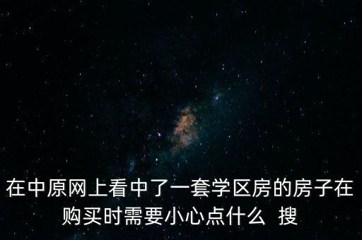 在中原网上看中了一套学区房的房子在购买时需要小心点什么  搜