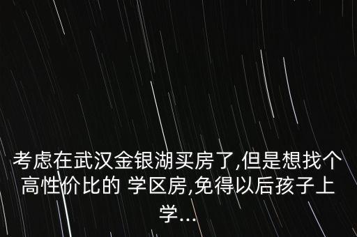 考虑在武汉金银湖买房了,但是想找个高性价比的 学区房,免得以后孩子上学...