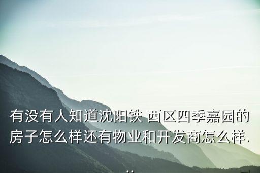 有没有人知道沈阳铁 西区四季嘉园的房子怎么样还有物业和开发商怎么样...