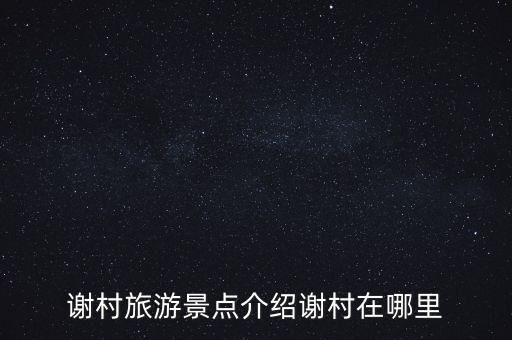 谢村旅游景点介绍谢村在哪里