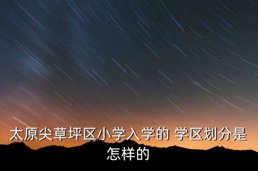 太原尖草坪区小学入学的 学区划分是怎样的