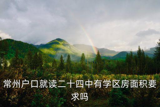 常州学区房有什么要求，孩子明年升初中想买常州24中学区二手房请问常州24中对二手学区